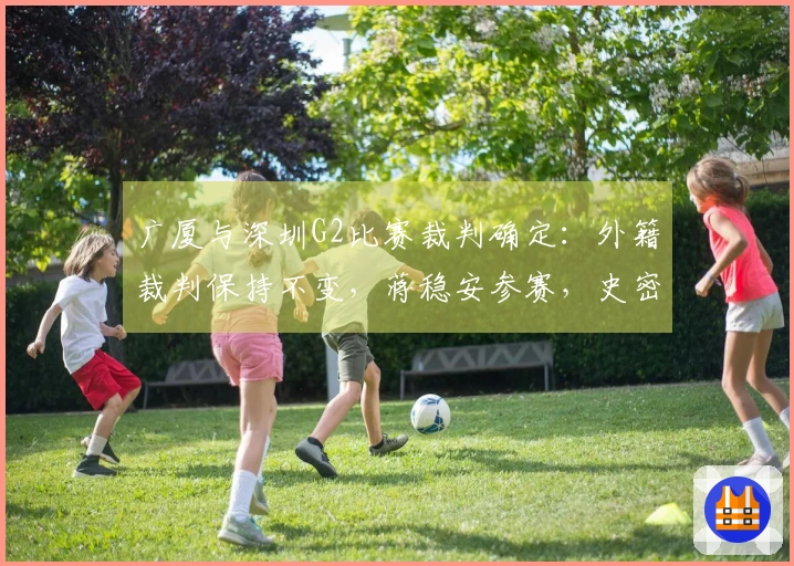 广厦与深圳G2比赛裁判确定:外籍裁判保持不变,蒋稳安参赛,史密斯缺席训练