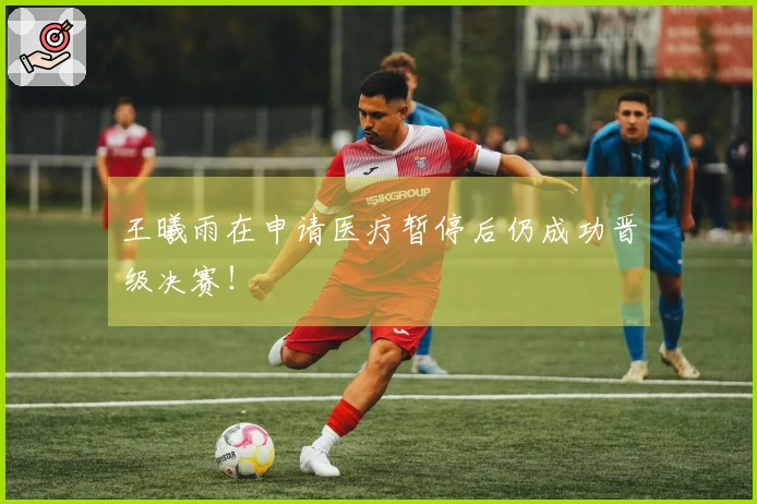 王曦雨在申请医疗暂停后仍成功晋级决赛!